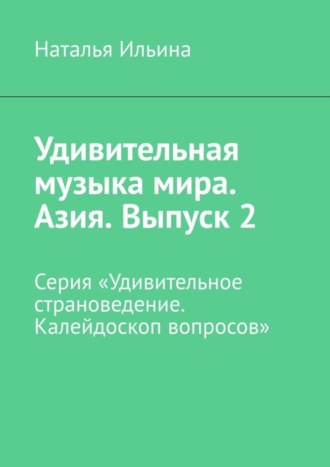 Наталья Ильина, Удивительная музыка мира. Азия. Выпуск 2. Серия «Удивительное страноведение. Калейдоскоп вопросов»